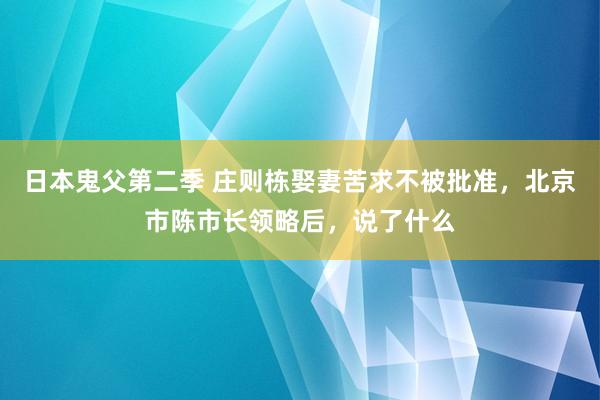 日本鬼父第二季 庄则栋娶妻苦求不被批准，北京市陈市长领略后，说了什么