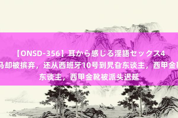 【ONSD-356】耳から感じる淫語セックス4時間 草签皇马却被摈弃，还从西班牙10号到旯旮东谈主，西甲金靴被派头迟延