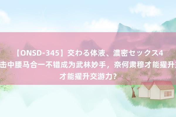 【ONSD-345】交わる体液、濃密セックス4時間 技击中腰马合一不错成为武林妙手，奈何肃穆才能擢升交游力？