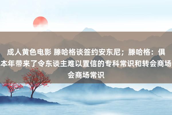 成人黄色电影 滕哈格谈签约安东尼；滕哈格：俱乐部本年带来了令东谈主难以置信的专科常识和转会商场常识