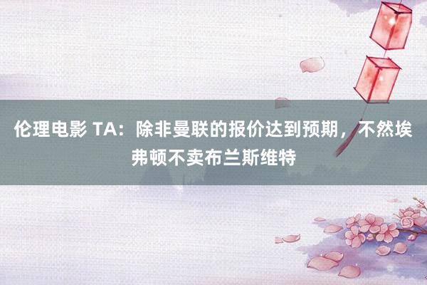 伦理电影 TA：除非曼联的报价达到预期，不然埃弗顿不卖布兰斯维特