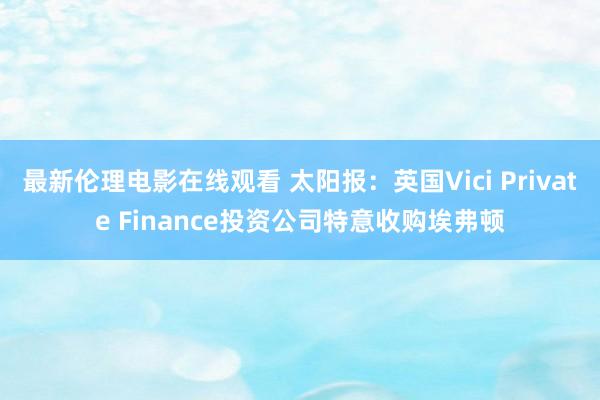 最新伦理电影在线观看 太阳报：英国Vici Private Finance投资公司特意收购埃弗顿