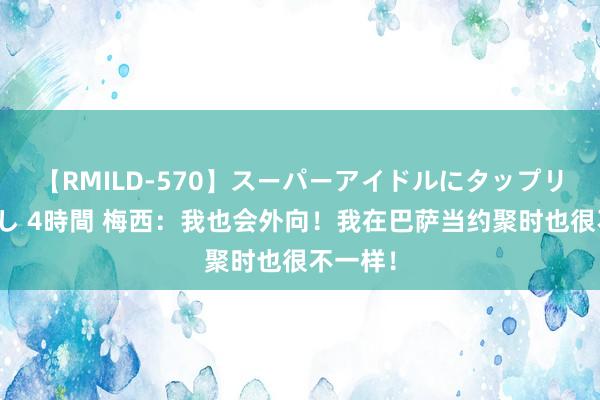 【RMILD-570】スーパーアイドルにタップリ生中出し 4時間 梅西：我也会外向！我在巴萨当约聚时也很不一样！