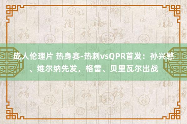 成人伦理片 热身赛-热刺vsQPR首发：孙兴慜、维尔纳先发，格雷、贝里瓦尔出战