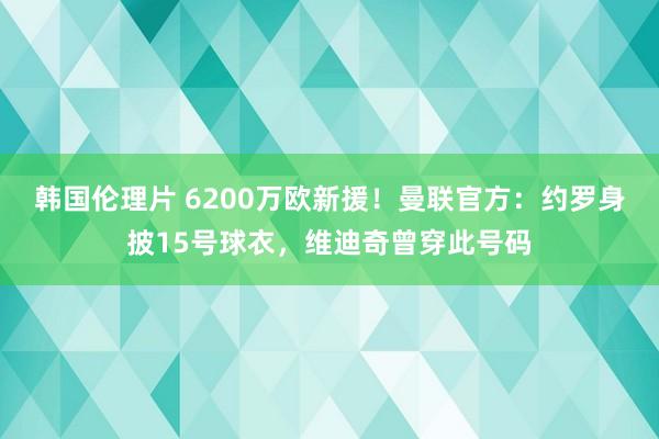 韩国伦理片 6200万欧新援！曼联官方：约罗身披15号球衣，维迪奇曾穿此号码