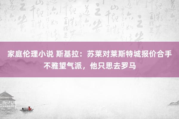 家庭伦理小说 斯基拉：苏莱对莱斯特城报价合手不雅望气派，他只思去罗马