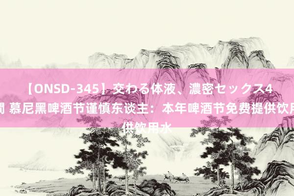 【ONSD-345】交わる体液、濃密セックス4時間 慕尼黑啤酒节谨慎东谈主：本年啤酒节免费提供饮用水