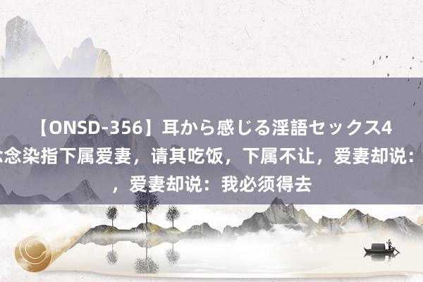 【ONSD-356】耳から感じる淫語セックス4時間 王爷念念染指下属爱妻，请其吃饭，下属不让，爱妻却说：我必须得去