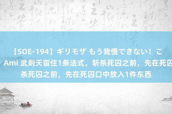 【SOE-194】ギリモザ もう我慢できない！ここでエッチしよっ Ami 武则天留住1条法式，斩杀死囚之前，先在死囚口中放入1件东西