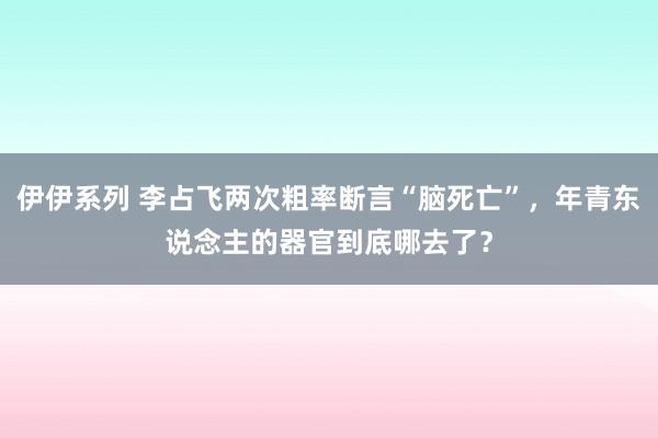 伊伊系列 李占飞两次粗率断言“脑死亡”，年青东说念主的器官到底哪去了？