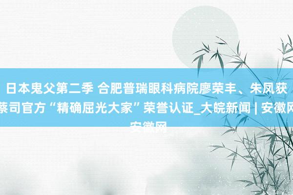 日本鬼父第二季 合肥普瑞眼科病院廖荣丰、朱凤获蔡司官方“精确屈光大家”荣誉认证_大皖新闻 | 安徽网