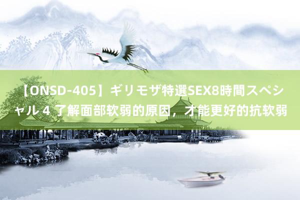 【ONSD-405】ギリモザ特選SEX8時間スペシャル 4 了解面部软弱的原因，才能更好的抗软弱