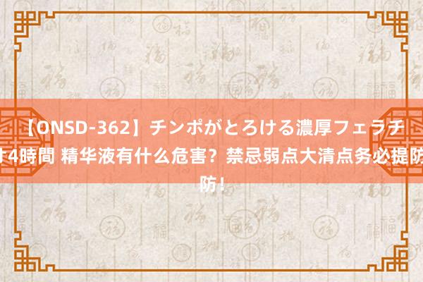 【ONSD-362】チンポがとろける濃厚フェラチオ4時間 精华液有什么危害？禁忌弱点大清点务必提防！