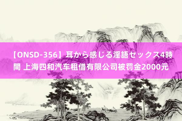 【ONSD-356】耳から感じる淫語セックス4時間 上海四和汽车租借有限公司被罚金2000元