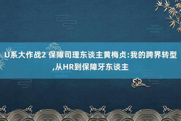 U系大作战2 保障司理东谈主黄梅贞:我的跨界转型，从HR到保障牙东谈主