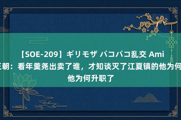 【SOE-209】ギリモザ バコバコ乱交 Ami 雍正王朝：看年羹尧出卖了谁，才知谈灭了江夏镇的他为何升职了