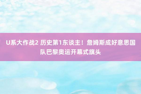 U系大作战2 历史第1东谈主！詹姆斯成好意思国队巴黎奥运开幕式旗头