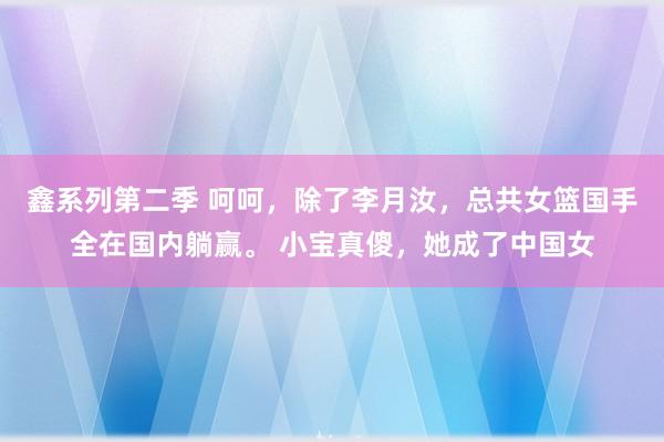 鑫系列第二季 呵呵，除了李月汝，总共女篮国手全在国内躺赢。 小宝真傻，她成了中国女