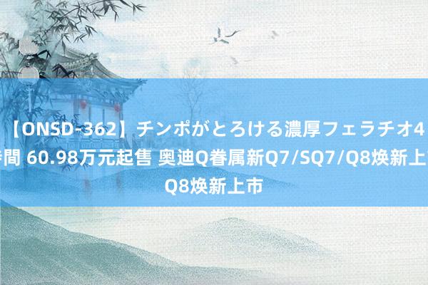 【ONSD-362】チンポがとろける濃厚フェラチオ4時間 60.98万元起售 奥迪Q眷属新Q7/SQ7/Q8焕新上市