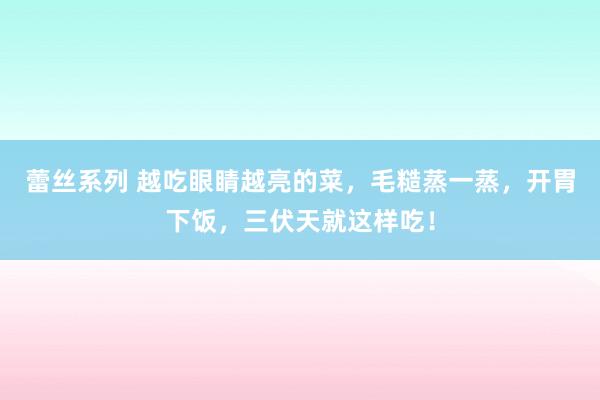 蕾丝系列 越吃眼睛越亮的菜，毛糙蒸一蒸，开胃下饭，三伏天就这样吃！