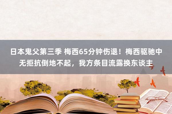 日本鬼父第三季 梅西65分钟伤退！梅西驱驰中无拒抗倒地不起，我方条目流露换东谈主