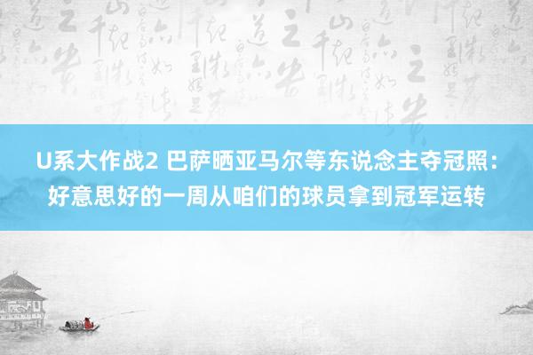 U系大作战2 巴萨晒亚马尔等东说念主夺冠照：好意思好的一周从咱们的球员拿到冠军运转