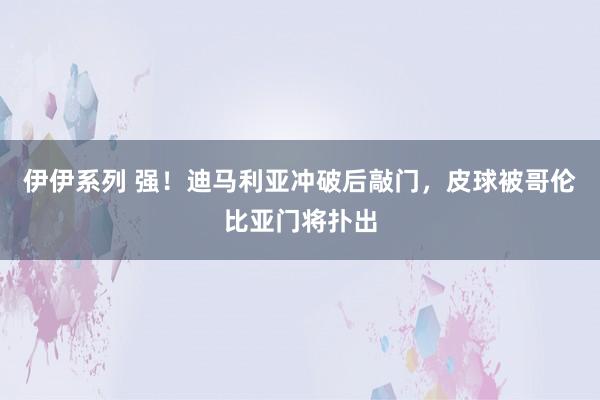 伊伊系列 强！迪马利亚冲破后敲门，皮球被哥伦比亚门将扑出