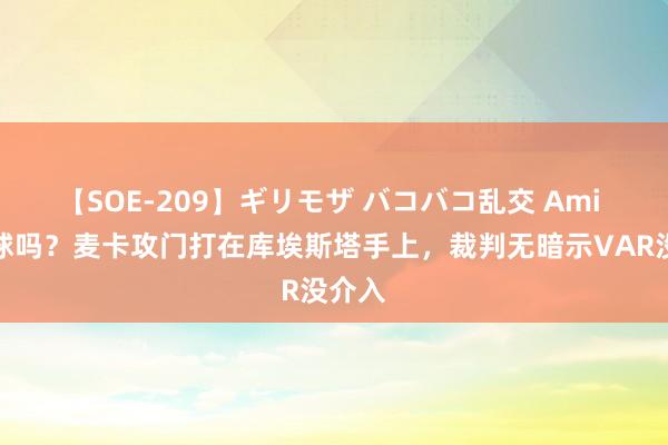 【SOE-209】ギリモザ バコバコ乱交 Ami 是点球吗？麦卡攻门打在库埃斯塔手上，裁判无暗示VAR没介入