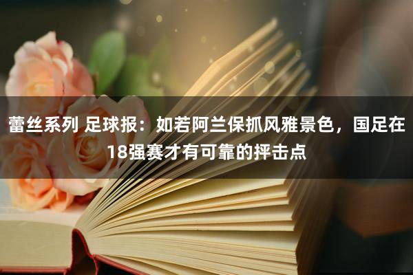 蕾丝系列 足球报：如若阿兰保抓风雅景色，国足在18强赛才有可靠的抨击点