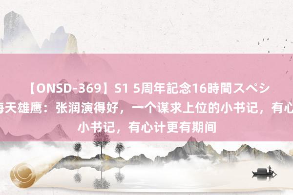 【ONSD-369】S1 5周年記念16時間スペシャル RED 海天雄鹰：张润演得好，一个谋求上位的小书记，有心计更有期间