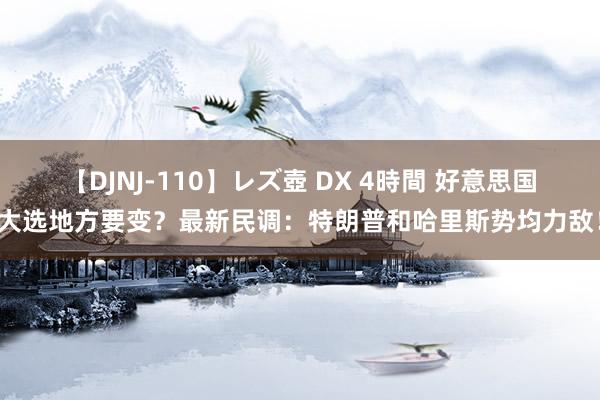 【DJNJ-110】レズ壺 DX 4時間 好意思国大选地方要变？最新民调：特朗普和哈里斯势均力敌！