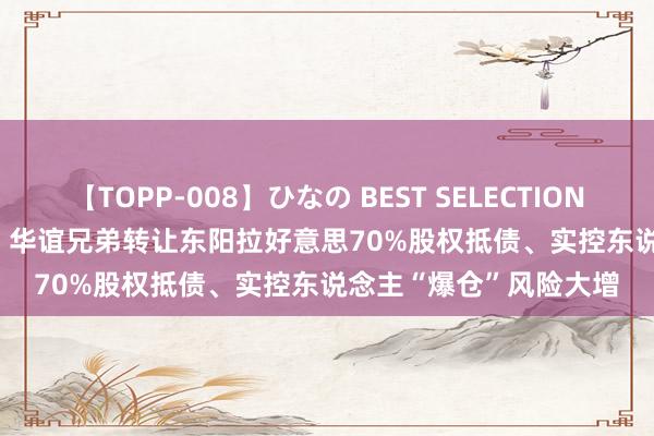 【TOPP-008】ひなの BEST SELECTION 2 10.5亿买入3.5亿卖 华谊兄弟转让东阳拉好意思70%股权抵债、实控东说念主“爆仓”风险大增