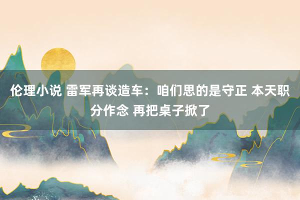 伦理小说 雷军再谈造车：咱们思的是守正 本天职分作念 再把桌子掀了