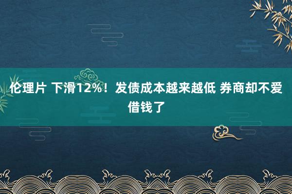 伦理片 下滑12%！发债成本越来越低 券商却不爱借钱了