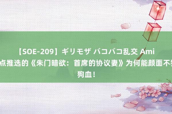 【SOE-209】ギリモザ バコバコ乱交 Ami 划要点推选的《朱门暗欲：首席的协议妻》为何能颜面不狗血！