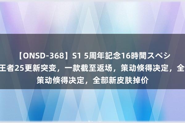 【ONSD-368】S1 5周年記念16時間スペシャル WHITE 王者25更新突变，一款截至返场，策动倏得决定，全部新皮肤掉价