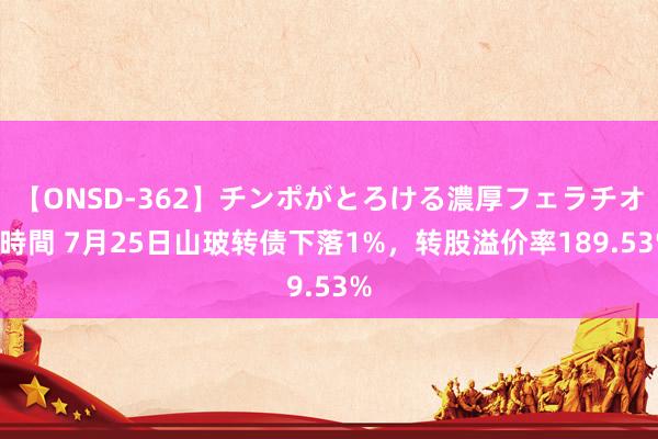 【ONSD-362】チンポがとろける濃厚フェラチオ4時間 7月25日山玻转债下落1%，转股溢价率189.53%