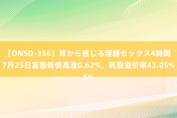 【ONSD-356】耳から感じる淫語セックス4時間 7月25日富春转债高涨0.62%，转股溢价率43.05%