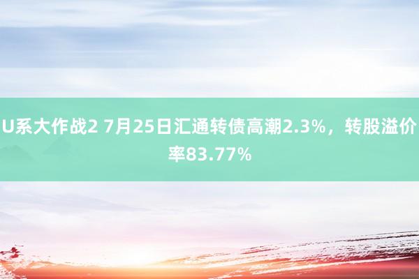 U系大作战2 7月25日汇通转债高潮2.3%，转股溢价率83.77%