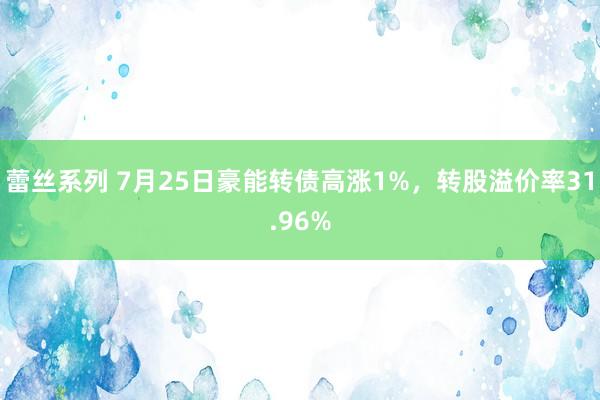 蕾丝系列 7月25日豪能转债高涨1%，转股溢价率31.96%