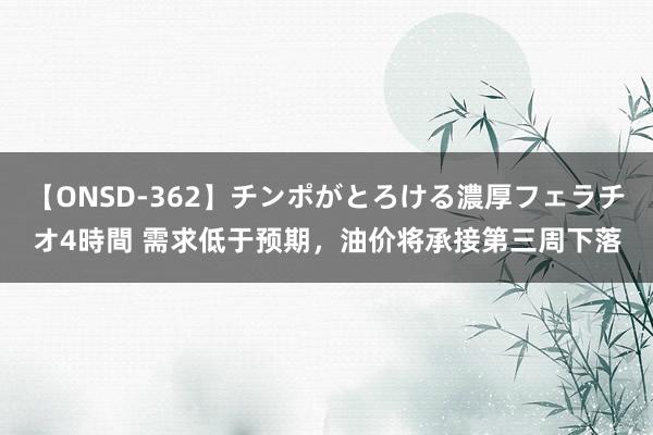 【ONSD-362】チンポがとろける濃厚フェラチオ4時間 需求低于预期，油价将承接第三周下落