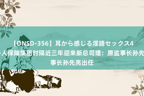 【ONSD-356】耳から感じる淫語セックス4時間 各人保障集团时隔近三年迎来新总司理：原监事长孙先亮出任