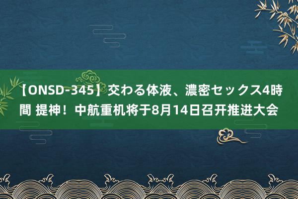 【ONSD-345】交わる体液、濃密セックス4時間 提神！中航重机将于8月14日召开推进大会