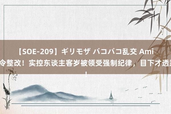 【SOE-209】ギリモザ バコバコ乱交 Ami 责令整改！实控东谈主客岁被领受强制纪律，目下才透露！