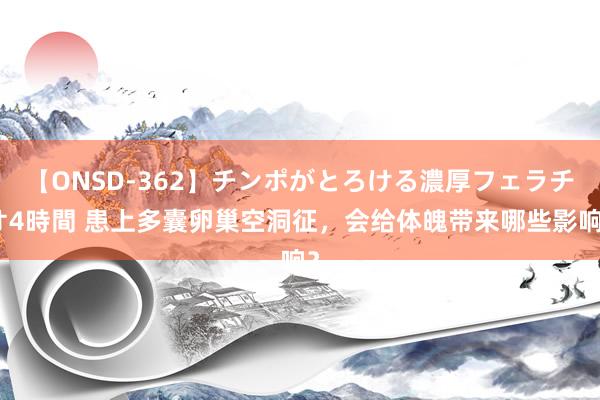 【ONSD-362】チンポがとろける濃厚フェラチオ4時間 患上多囊卵巢空洞征，会给体魄带来哪些影响？