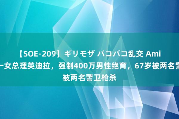 【SOE-209】ギリモザ バコバコ乱交 Ami 印度惟一女总理英迪拉，强制400万男性绝育，67岁被两名警卫枪杀