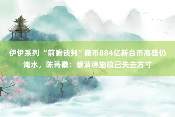 伊伊系列 “前瞻谈判”撒币884亿新台币高雄仍淹水，陈菁徽：赖清德施政已失去方寸