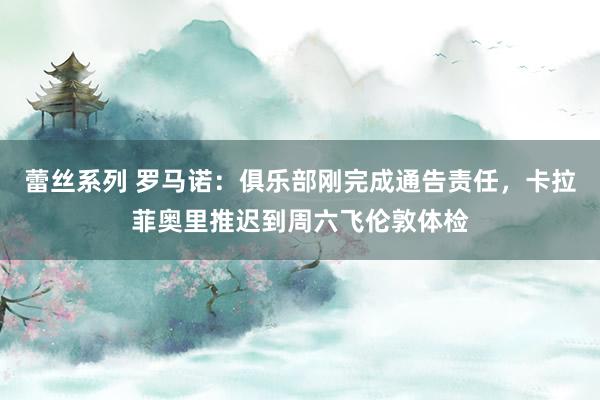 蕾丝系列 罗马诺：俱乐部刚完成通告责任，卡拉菲奥里推迟到周六飞伦敦体检