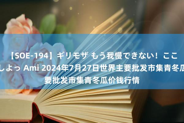 【SOE-194】ギリモザ もう我慢できない！ここでエッチしよっ Ami 2024年7月27日世界主要批发市集青冬瓜价钱行情