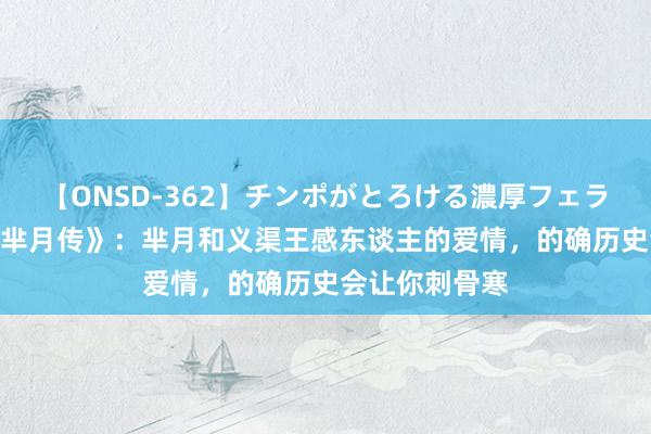 【ONSD-362】チンポがとろける濃厚フェラチオ4時間 《芈月传》：芈月和义渠王感东谈主的爱情，的确历史会让你刺骨寒